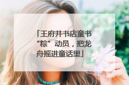 王府井书店童书“粽”动员，把龙舟摇进童话里