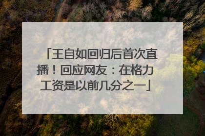 王自如回归后首次直播！回应网友：在格力工资是以前几分之一