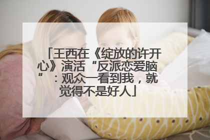 王西在《绽放的许开心》演活“反派恋爱脑”：观众一看到我，就觉得不是好人