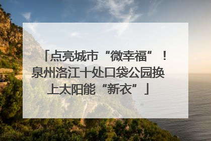 点亮城市“微幸福”！泉州洛江十处口袋公园换上太阳能“新衣”