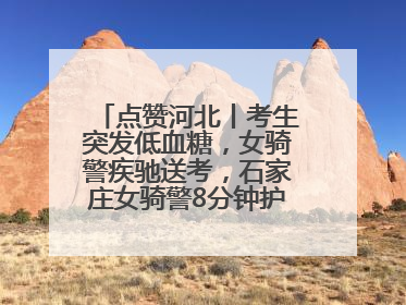 点赞河北丨考生突发低血糖，女骑警疾驰送考，石家庄女骑警8分钟护送考生赴考场