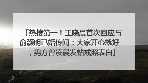 热搜第一！王晓晨首次回应与俞灏明已婚传闻：大家开心就好，男方曾凌晨发钻戒照表白