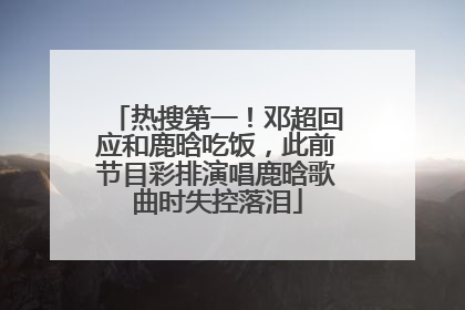 热搜第一！邓超回应和鹿晗吃饭，此前节目彩排演唱鹿晗歌曲时失控落泪