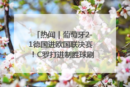 热闻｜葡萄牙2-1德国进欧国联决赛！C罗打进制胜球刷爆3大纪录！