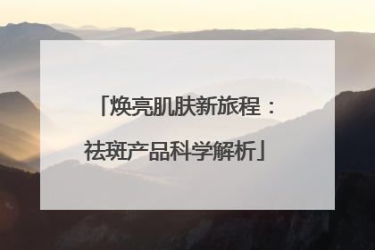 焕亮肌肤新旅程：祛斑产品科学解析