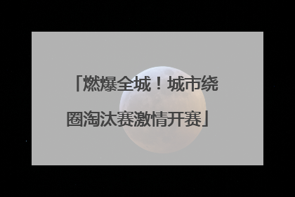 燃爆全城！城市绕圈淘汰赛激情开赛