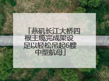 燕矶长江大桥四根主缆完成架设 足以轻松吊起6艘中型航母