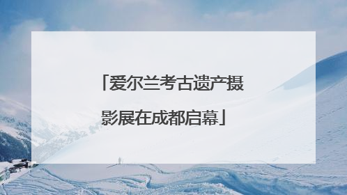 爱尔兰考古遗产摄影展在成都启幕