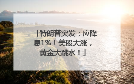 特朗普突发：应降息1%！美股大涨，黄金大跳水！