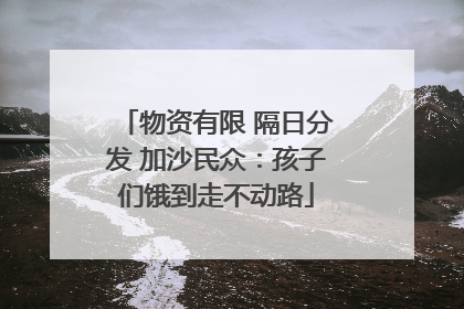 物资有限 隔日分发 加沙民众：孩子们饿到走不动路
