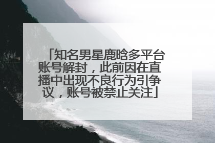 知名男星鹿晗多平台账号解封，此前因在直播中出现不良行为引争议，账号被禁止关注