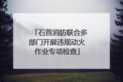 石首消防联合多部门开展违规动火作业专项检查