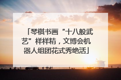 琴棋书画“十八般武艺”样样精，文博会机器人组团花式秀绝活