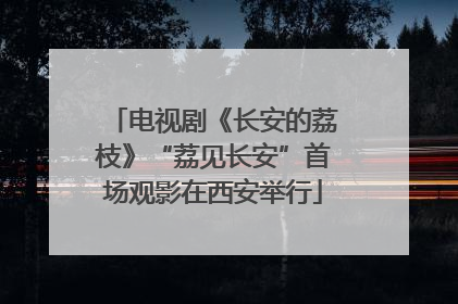 电视剧《长安的荔枝》“荔见长安”首场观影在西安举行
