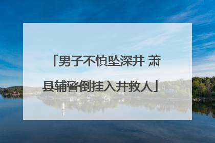 男子不慎坠深井 萧县辅警倒挂入井救人