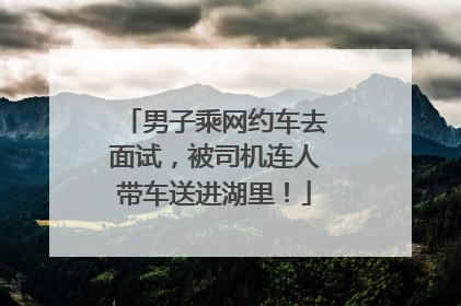 男子乘网约车去面试，被司机连人带车送进湖里！