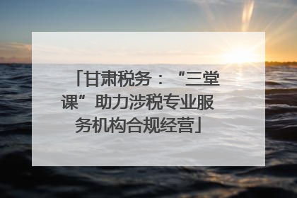 甘肃税务：“三堂课”助力涉税专业服务机构合规经营