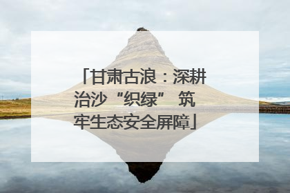 甘肃古浪：深耕治沙“织绿” 筑牢生态安全屏障