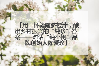 用一杯赣南脐橙汁，酿出乡村振兴的“纯珍”答案——对话“纯小闲”品牌创始人陈爱珍