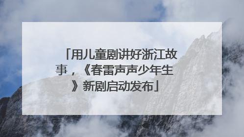 用儿童剧讲好浙江故事，《春雷声声少年生》新剧启动发布