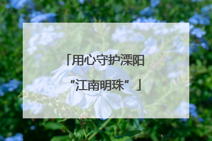 用心守护溧阳“江南明珠”