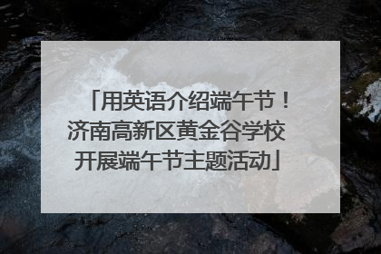 用英语介绍端午节！济南高新区黄金谷学校开展端午节主题活动