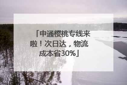 申通樱桃专线来啦！次日达，物流成本省30%