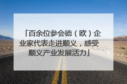 百余位参会德（欧）企业家代表走进顺义，感受顺义产业发展活力