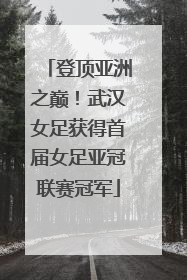 登顶亚洲之巅！武汉女足获得首届女足亚冠联赛冠军