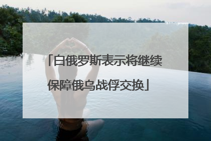 白俄罗斯表示将继续保障俄乌战俘交换