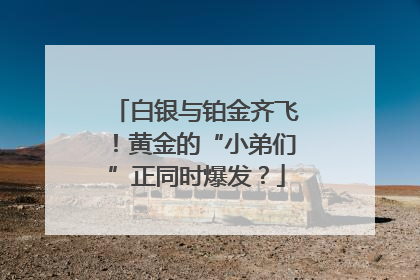 白银与铂金齐飞！黄金的“小弟们”正同时爆发？
