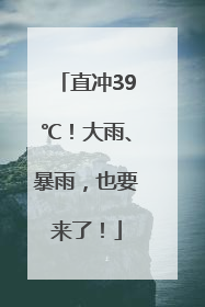 直冲39℃！大雨、暴雨，也要来了！
