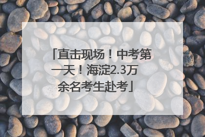 直击现场！中考第一天！海淀2.3万余名考生赴考