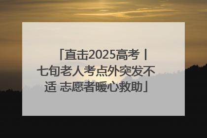 直击2025高考丨七旬老人考点外突发不适 志愿者暖心救助