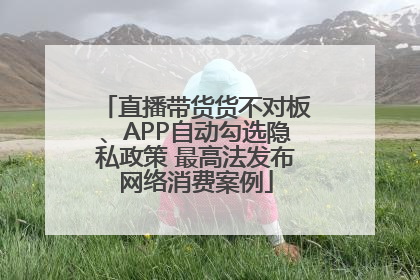直播带货货不对板、APP自动勾选隐私政策 最高法发布网络消费案例