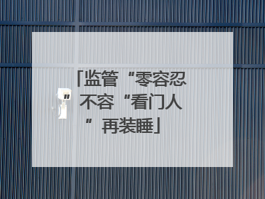 监管“零容忍”不容“看门人”再装睡