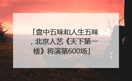 盘中五味和人生五味，北京人艺《天下第一楼》将演第600场