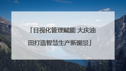 目视化管理赋能 大庆油田打造智慧生产新图景