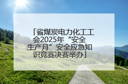 省煤炭电力化工工会2025年“安全生产月”安全应急知识竞赛决赛举办