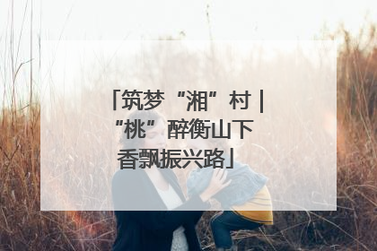 筑梦“湘”村｜“桃”醉衡山下 香飘振兴路