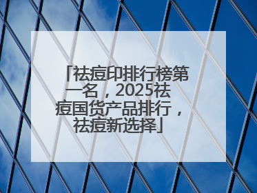 祛痘印排行榜第一名，2025祛痘国货产品排行，祛痘新选择