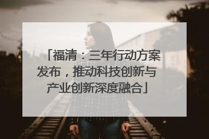 福清：三年行动方案发布，推动科技创新与产业创新深度融合
