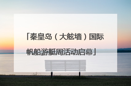 秦皇岛（大舷墙）国际帆船游艇周活动启幕