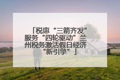 税惠“三箭齐发”服务“四轮驱动”兰州税务激活假日经济“新引擎”