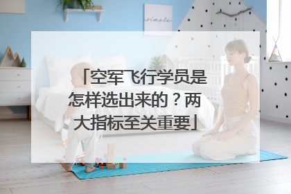 空军飞行学员是怎样选出来的？两大指标至关重要