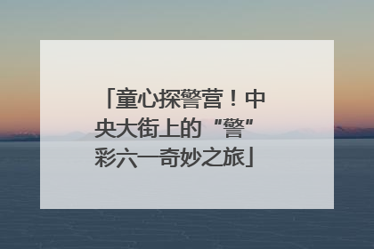 童心探警营！中央大街上的“警”彩六一奇妙之旅