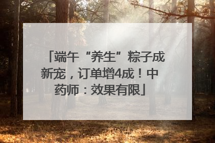 端午“养生”粽子成新宠，订单增4成！中药师：效果有限