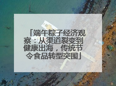 端午粽子经济观察：从渠道裂变到健康出海，传统节令食品转型突围