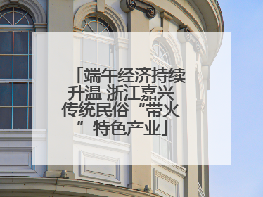 端午经济持续升温 浙江嘉兴传统民俗“带火”特色产业