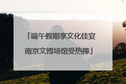 端午假期享文化佳宴 南京文博场馆受热捧